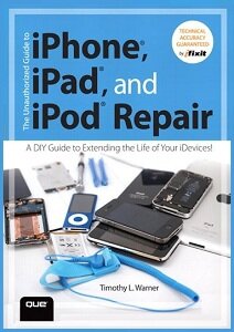 The Unauthorized Guide to iPhone, iPad, and iPod Repair: A DIY Guide to Extending the Life of Your iDevices!